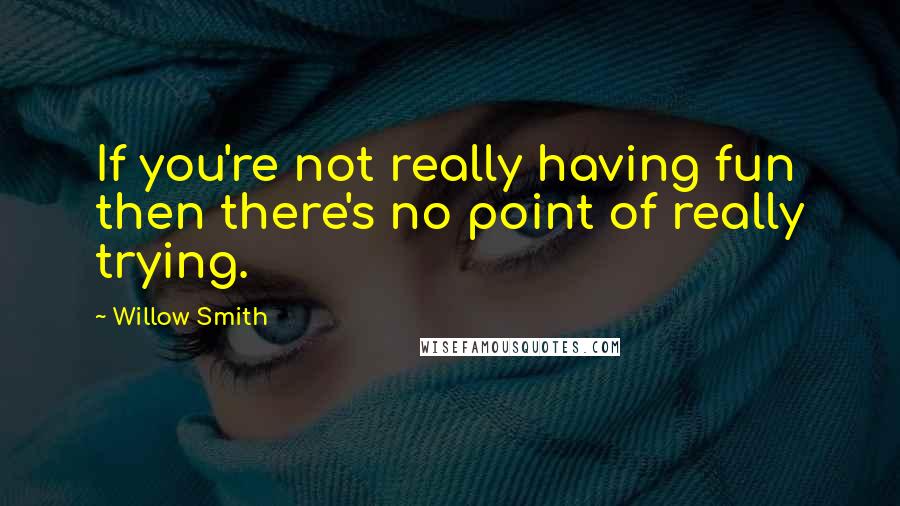 Willow Smith Quotes: If you're not really having fun then there's no point of really trying.