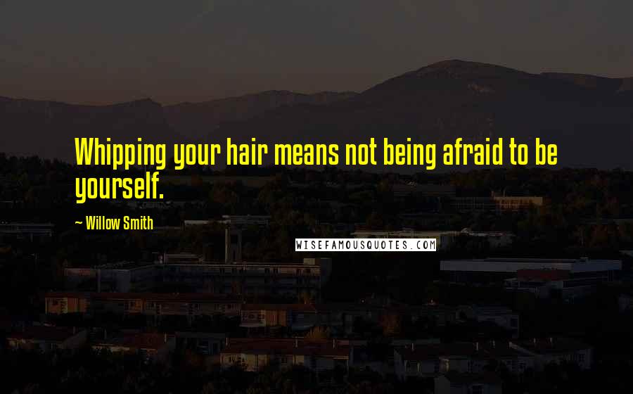 Willow Smith Quotes: Whipping your hair means not being afraid to be yourself.