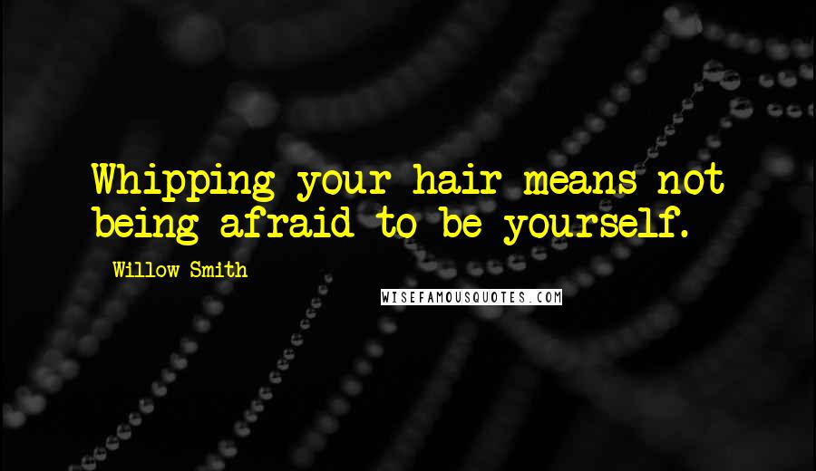 Willow Smith Quotes: Whipping your hair means not being afraid to be yourself.