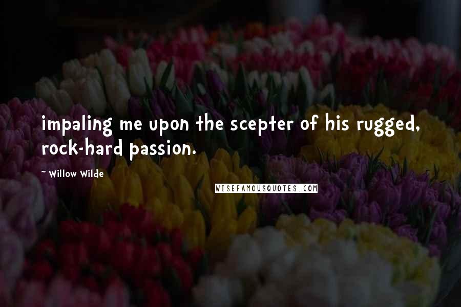 Willow Wilde Quotes: impaling me upon the scepter of his rugged, rock-hard passion.