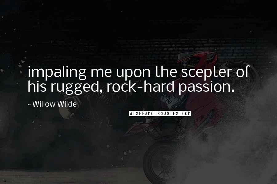 Willow Wilde Quotes: impaling me upon the scepter of his rugged, rock-hard passion.