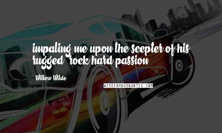 Willow Wilde Quotes: impaling me upon the scepter of his rugged, rock-hard passion.