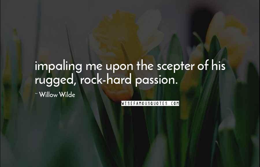 Willow Wilde Quotes: impaling me upon the scepter of his rugged, rock-hard passion.