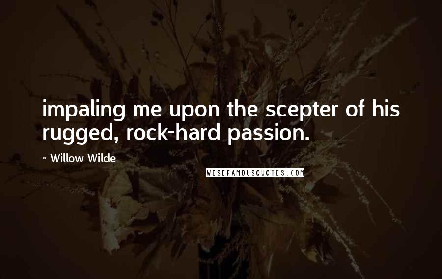 Willow Wilde Quotes: impaling me upon the scepter of his rugged, rock-hard passion.