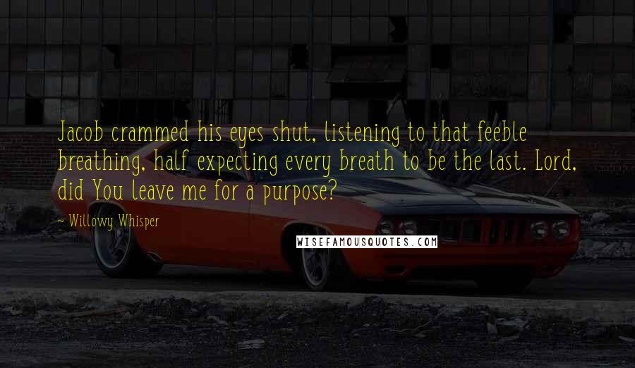 Willowy Whisper Quotes: Jacob crammed his eyes shut, listening to that feeble breathing, half expecting every breath to be the last. Lord, did You leave me for a purpose?