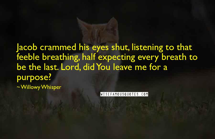 Willowy Whisper Quotes: Jacob crammed his eyes shut, listening to that feeble breathing, half expecting every breath to be the last. Lord, did You leave me for a purpose?