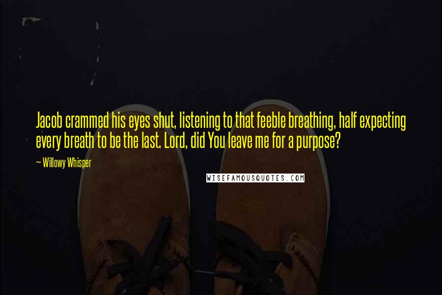 Willowy Whisper Quotes: Jacob crammed his eyes shut, listening to that feeble breathing, half expecting every breath to be the last. Lord, did You leave me for a purpose?