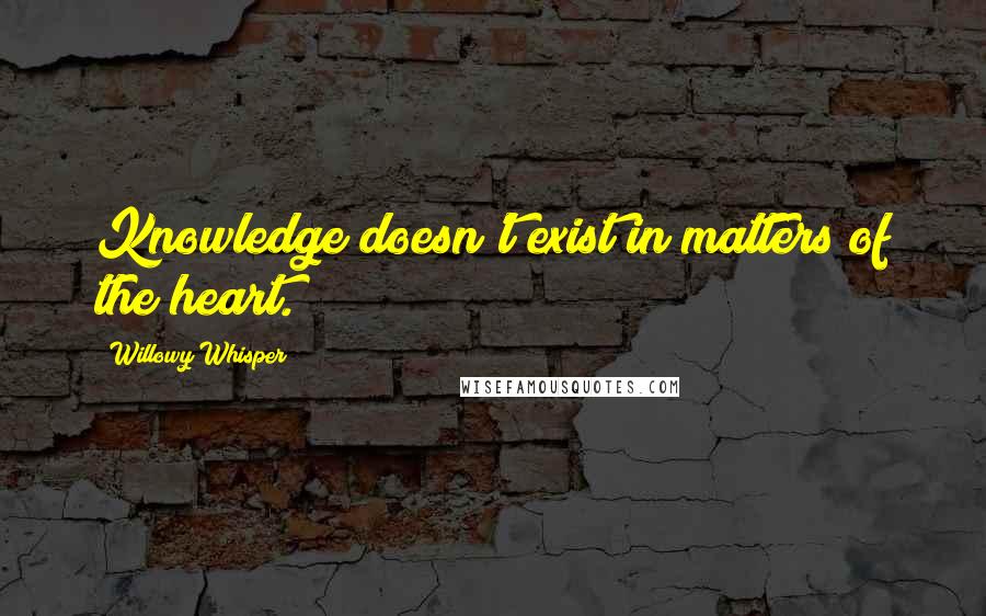 Willowy Whisper Quotes: Knowledge doesn't exist in matters of the heart.