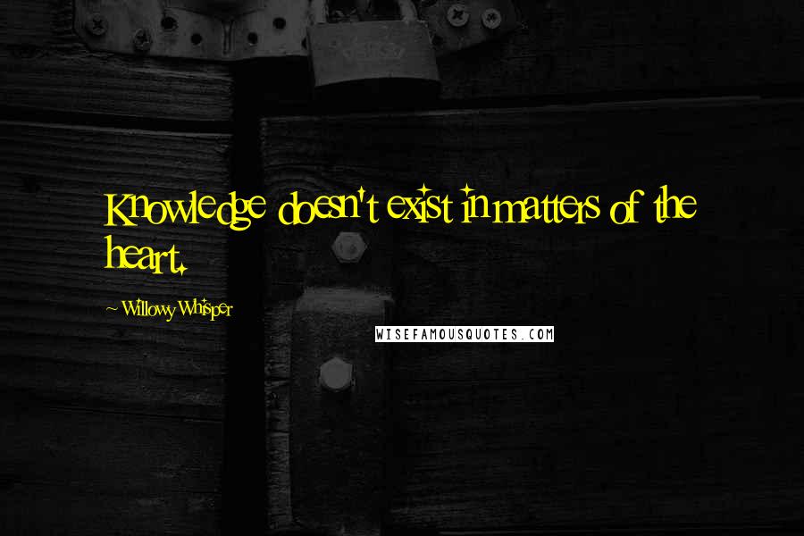 Willowy Whisper Quotes: Knowledge doesn't exist in matters of the heart.