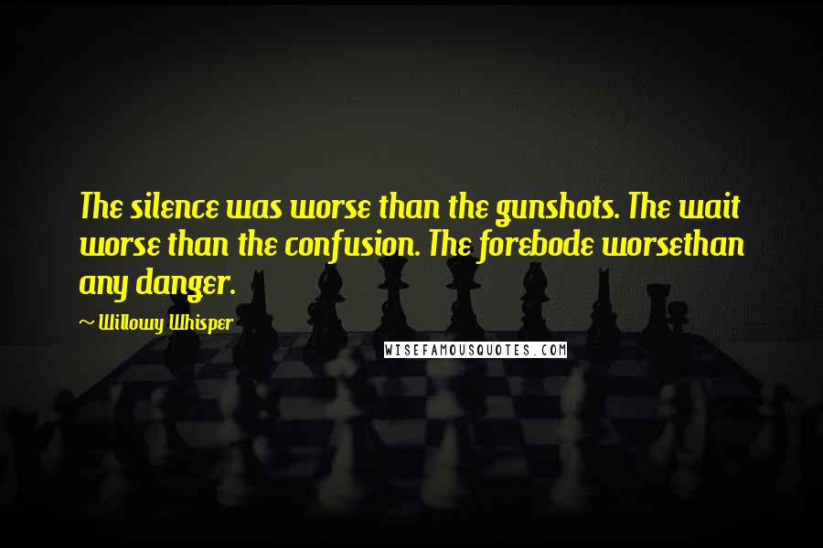 Willowy Whisper Quotes: The silence was worse than the gunshots. The wait worse than the confusion. The forebode worsethan any danger.