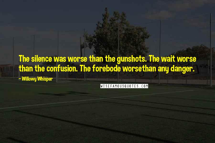 Willowy Whisper Quotes: The silence was worse than the gunshots. The wait worse than the confusion. The forebode worsethan any danger.