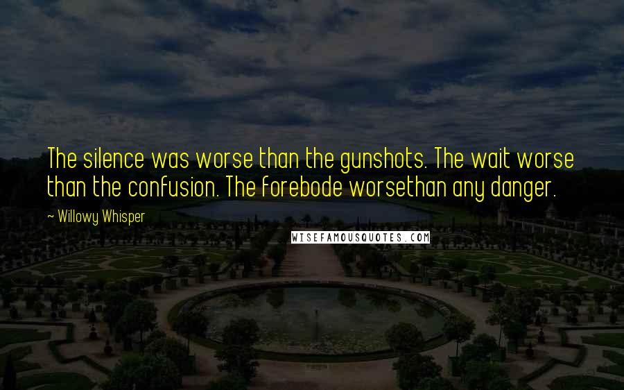 Willowy Whisper Quotes: The silence was worse than the gunshots. The wait worse than the confusion. The forebode worsethan any danger.