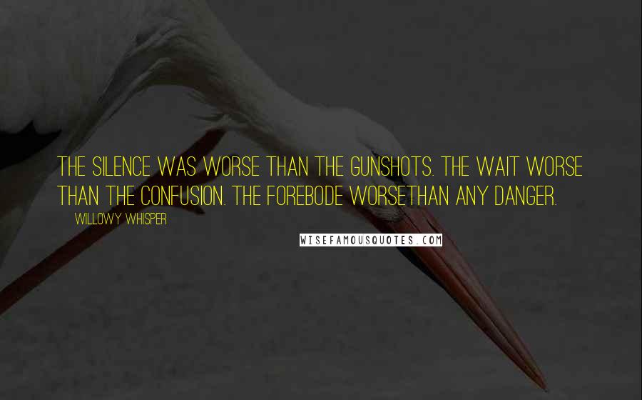 Willowy Whisper Quotes: The silence was worse than the gunshots. The wait worse than the confusion. The forebode worsethan any danger.