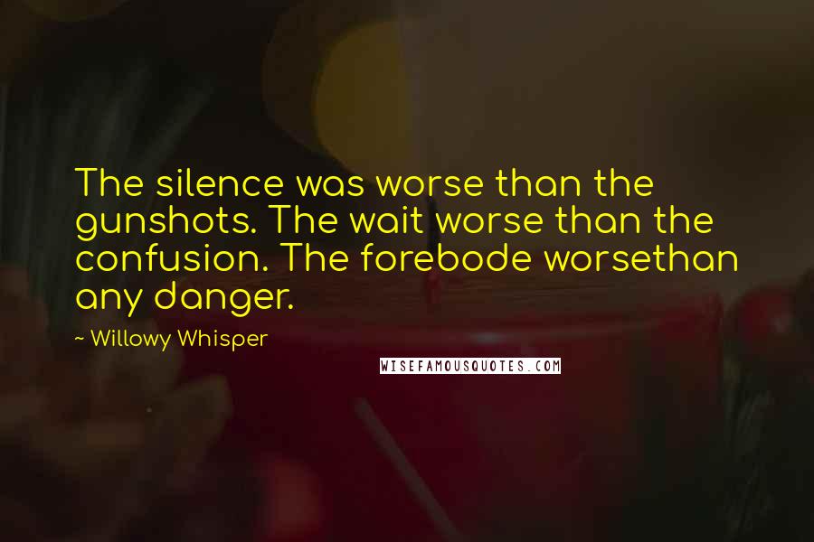 Willowy Whisper Quotes: The silence was worse than the gunshots. The wait worse than the confusion. The forebode worsethan any danger.
