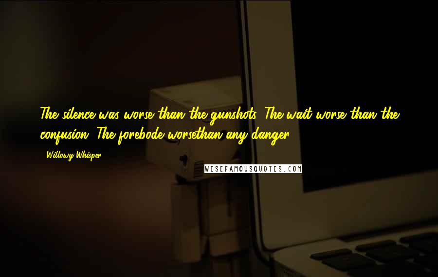 Willowy Whisper Quotes: The silence was worse than the gunshots. The wait worse than the confusion. The forebode worsethan any danger.