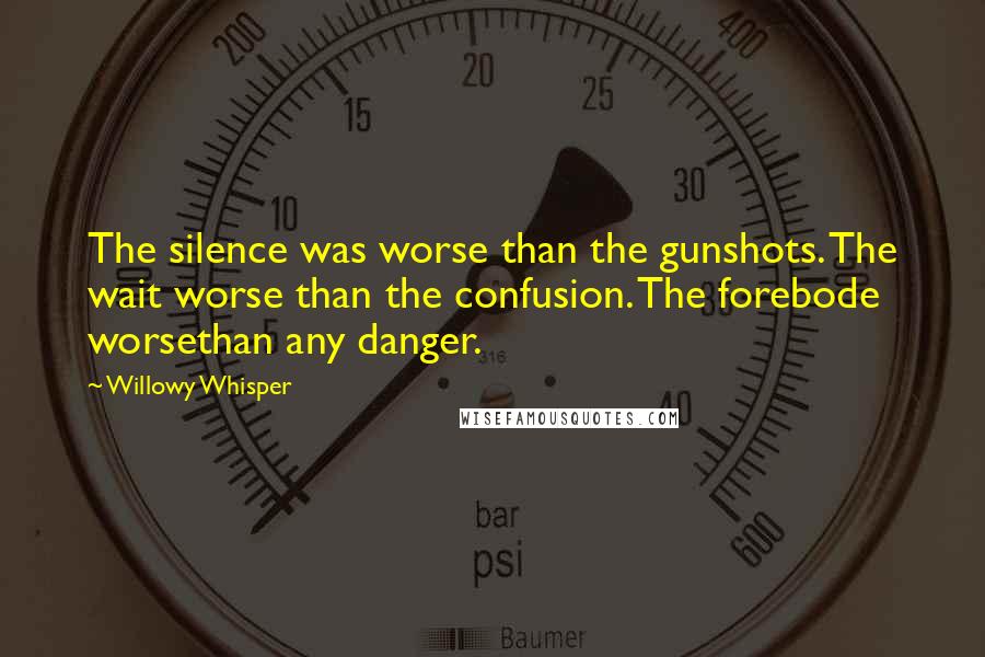 Willowy Whisper Quotes: The silence was worse than the gunshots. The wait worse than the confusion. The forebode worsethan any danger.