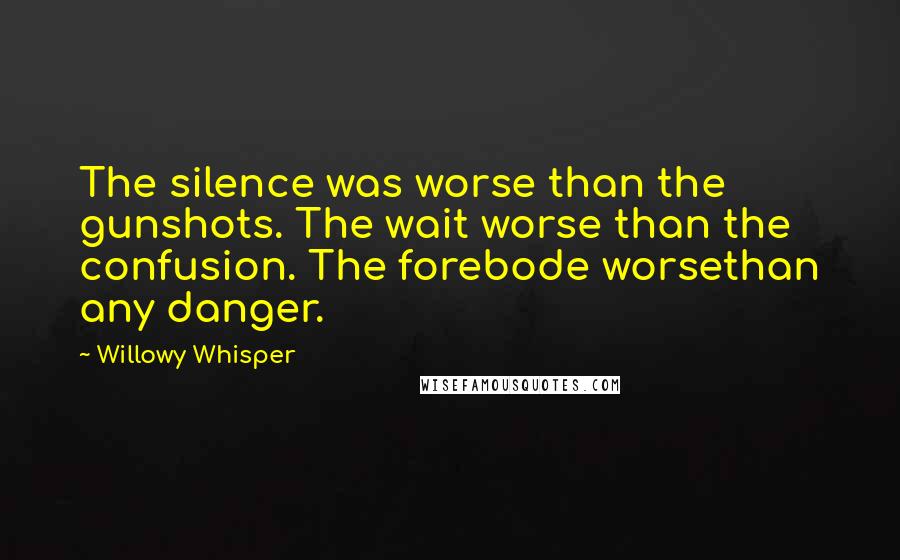 Willowy Whisper Quotes: The silence was worse than the gunshots. The wait worse than the confusion. The forebode worsethan any danger.