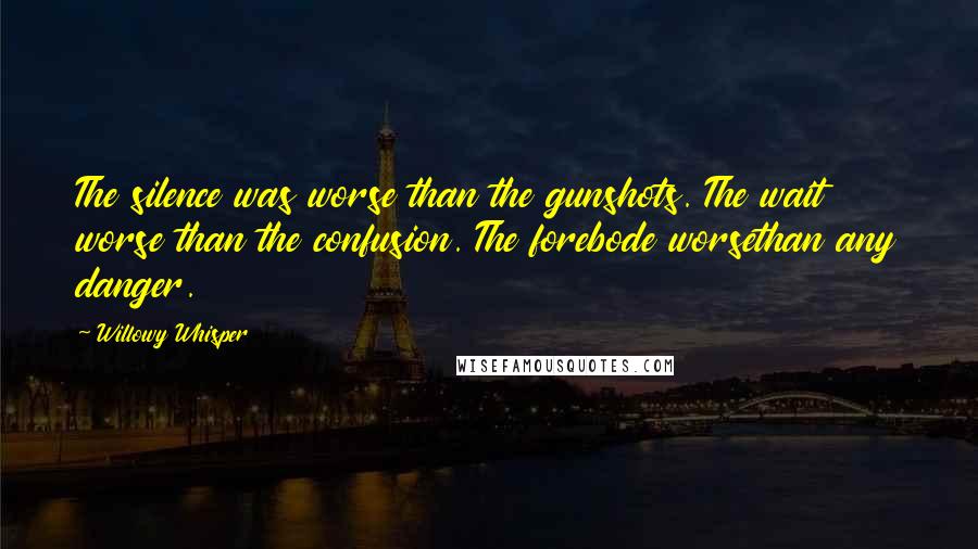 Willowy Whisper Quotes: The silence was worse than the gunshots. The wait worse than the confusion. The forebode worsethan any danger.