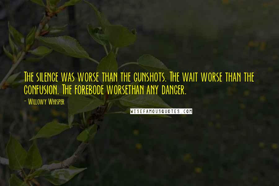 Willowy Whisper Quotes: The silence was worse than the gunshots. The wait worse than the confusion. The forebode worsethan any danger.