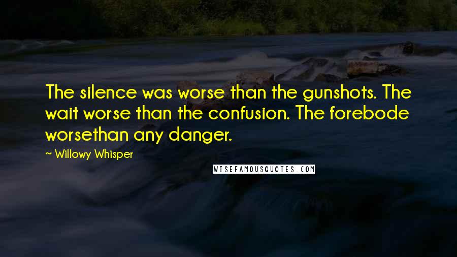 Willowy Whisper Quotes: The silence was worse than the gunshots. The wait worse than the confusion. The forebode worsethan any danger.