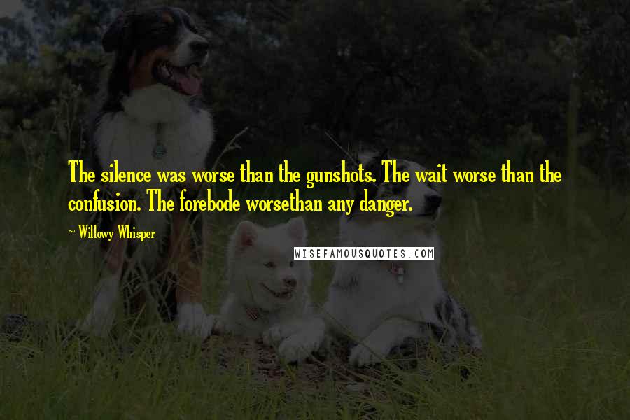 Willowy Whisper Quotes: The silence was worse than the gunshots. The wait worse than the confusion. The forebode worsethan any danger.