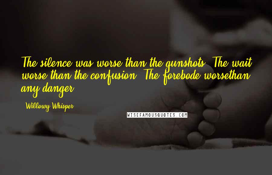 Willowy Whisper Quotes: The silence was worse than the gunshots. The wait worse than the confusion. The forebode worsethan any danger.