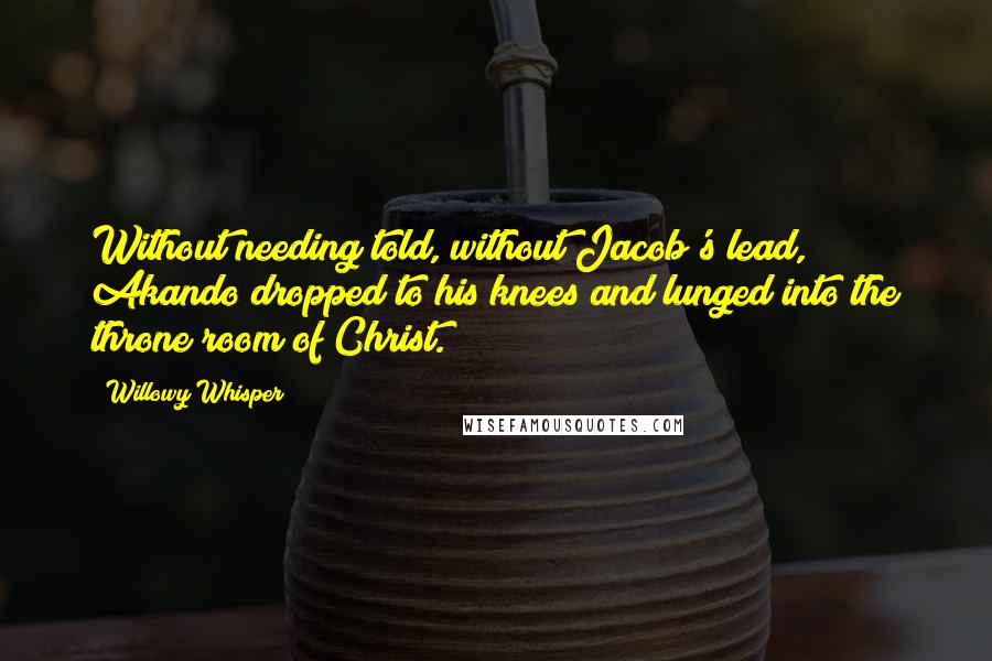 Willowy Whisper Quotes: Without needing told, without Jacob's lead, Akando dropped to his knees and lunged into the throne room of Christ.
