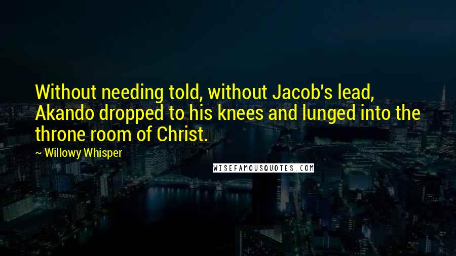 Willowy Whisper Quotes: Without needing told, without Jacob's lead, Akando dropped to his knees and lunged into the throne room of Christ.