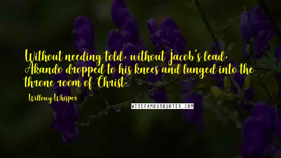 Willowy Whisper Quotes: Without needing told, without Jacob's lead, Akando dropped to his knees and lunged into the throne room of Christ.