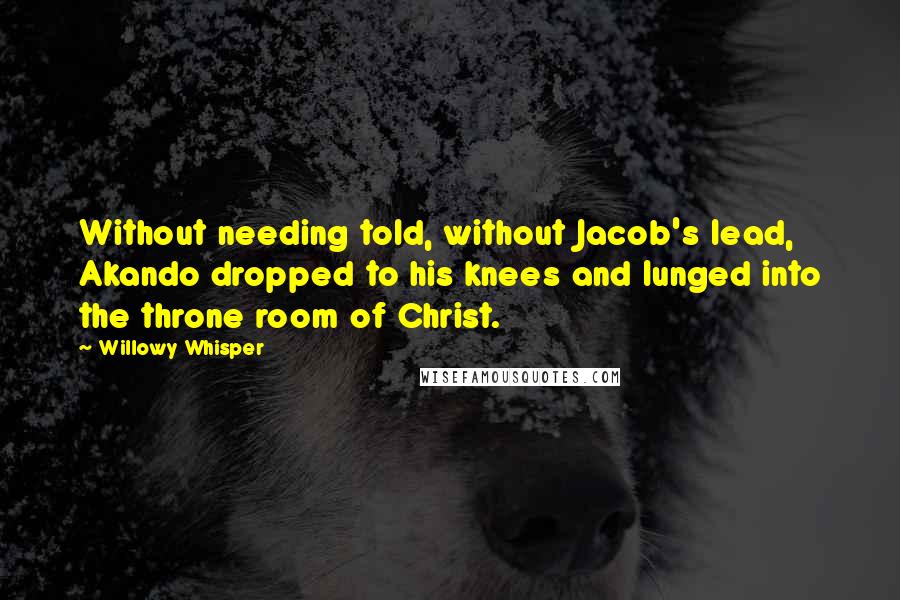 Willowy Whisper Quotes: Without needing told, without Jacob's lead, Akando dropped to his knees and lunged into the throne room of Christ.