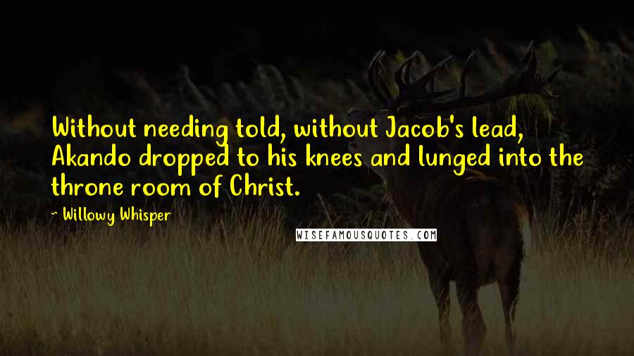 Willowy Whisper Quotes: Without needing told, without Jacob's lead, Akando dropped to his knees and lunged into the throne room of Christ.