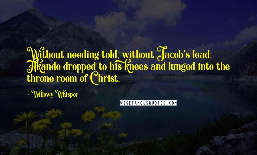 Willowy Whisper Quotes: Without needing told, without Jacob's lead, Akando dropped to his knees and lunged into the throne room of Christ.