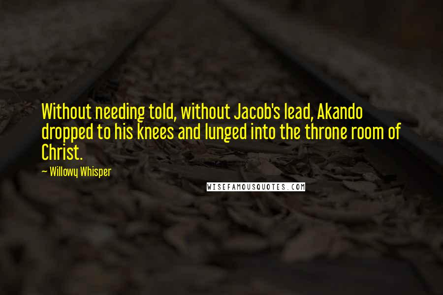 Willowy Whisper Quotes: Without needing told, without Jacob's lead, Akando dropped to his knees and lunged into the throne room of Christ.