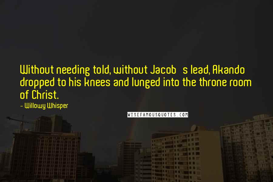 Willowy Whisper Quotes: Without needing told, without Jacob's lead, Akando dropped to his knees and lunged into the throne room of Christ.