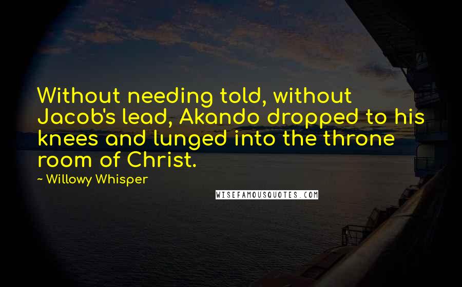 Willowy Whisper Quotes: Without needing told, without Jacob's lead, Akando dropped to his knees and lunged into the throne room of Christ.