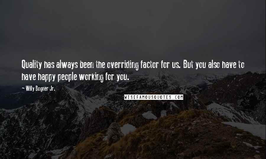 Willy Bogner Jr. Quotes: Quality has always been the overriding factor for us. But you also have to have happy people working for you.