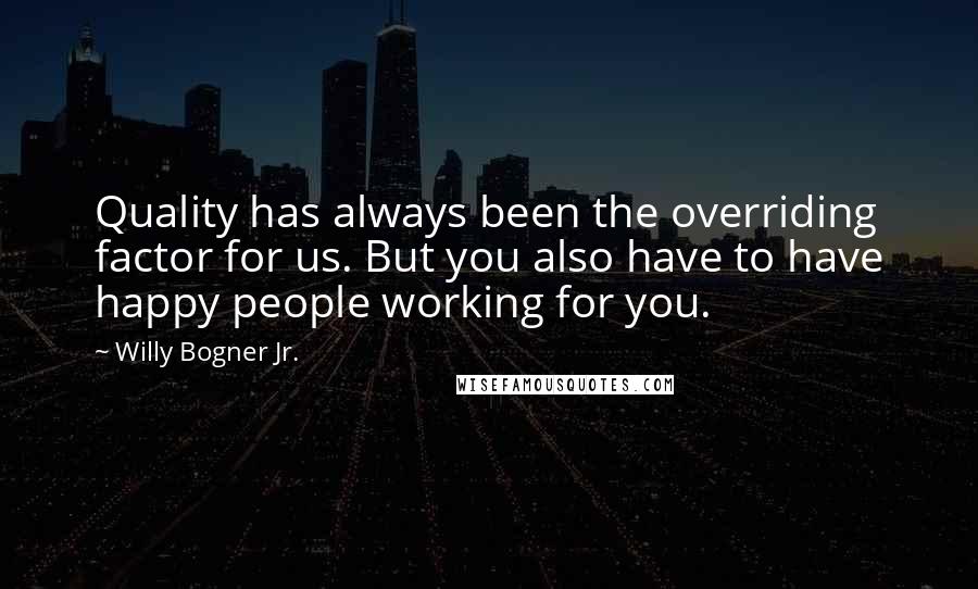 Willy Bogner Jr. Quotes: Quality has always been the overriding factor for us. But you also have to have happy people working for you.