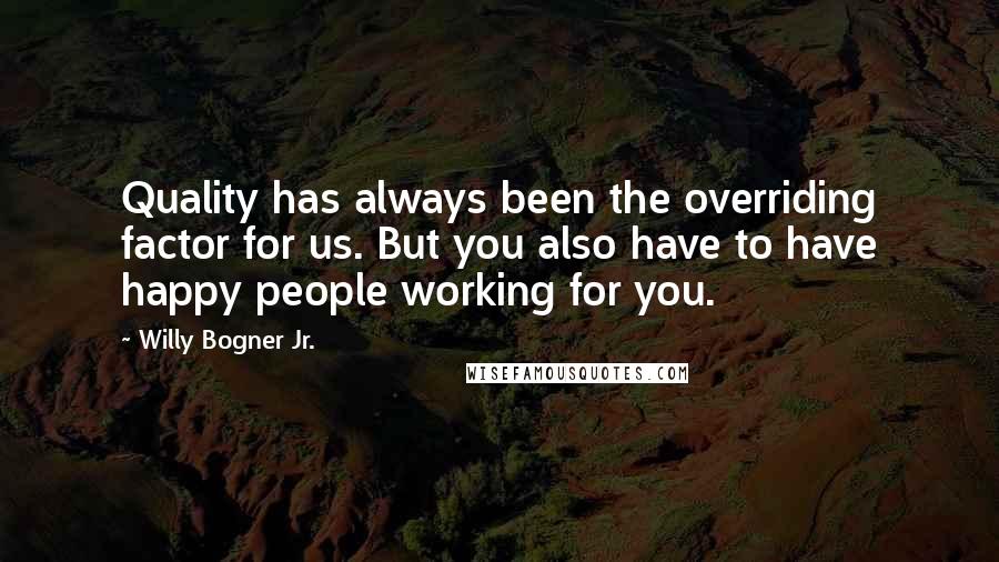 Willy Bogner Jr. Quotes: Quality has always been the overriding factor for us. But you also have to have happy people working for you.