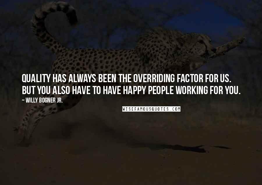 Willy Bogner Jr. Quotes: Quality has always been the overriding factor for us. But you also have to have happy people working for you.