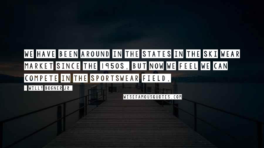 Willy Bogner Jr. Quotes: We have been around in the States in the ski wear market since the 1950s, but now we feel we can compete in the sportswear field.