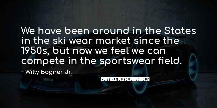 Willy Bogner Jr. Quotes: We have been around in the States in the ski wear market since the 1950s, but now we feel we can compete in the sportswear field.