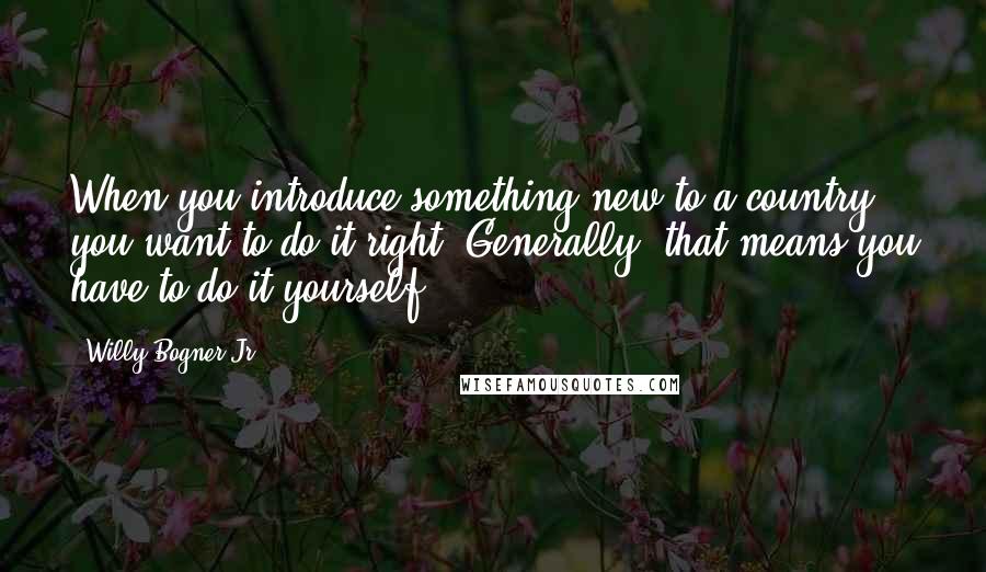 Willy Bogner Jr. Quotes: When you introduce something new to a country, you want to do it right. Generally, that means you have to do it yourself.