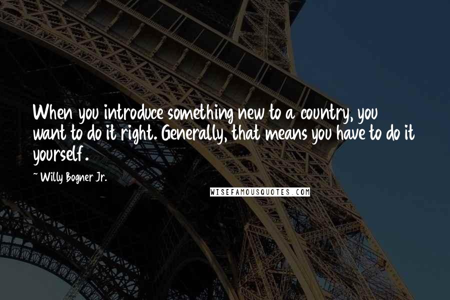 Willy Bogner Jr. Quotes: When you introduce something new to a country, you want to do it right. Generally, that means you have to do it yourself.