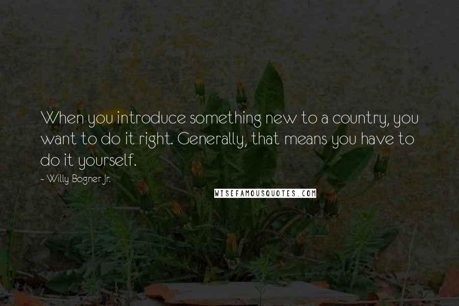 Willy Bogner Jr. Quotes: When you introduce something new to a country, you want to do it right. Generally, that means you have to do it yourself.