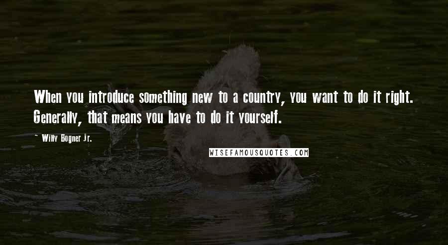 Willy Bogner Jr. Quotes: When you introduce something new to a country, you want to do it right. Generally, that means you have to do it yourself.