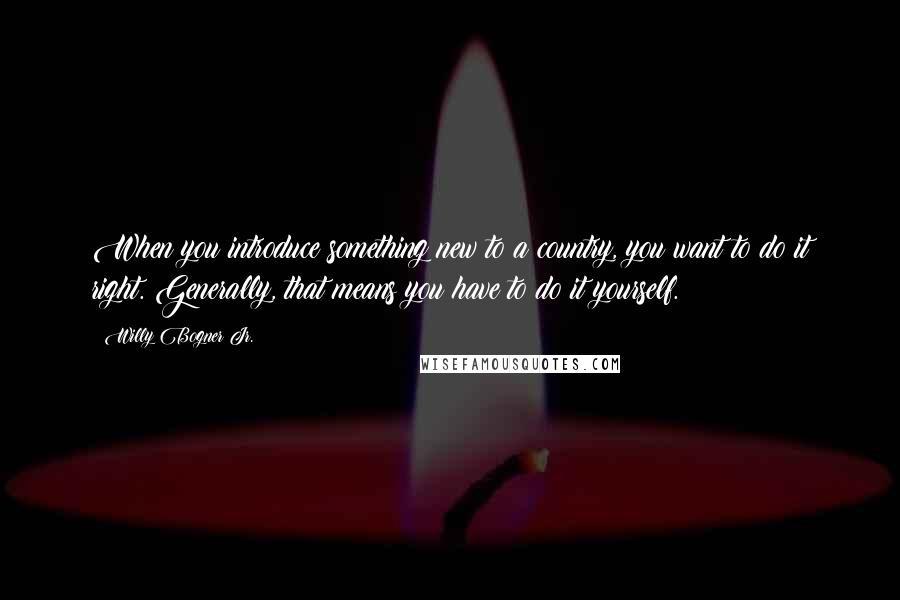 Willy Bogner Jr. Quotes: When you introduce something new to a country, you want to do it right. Generally, that means you have to do it yourself.