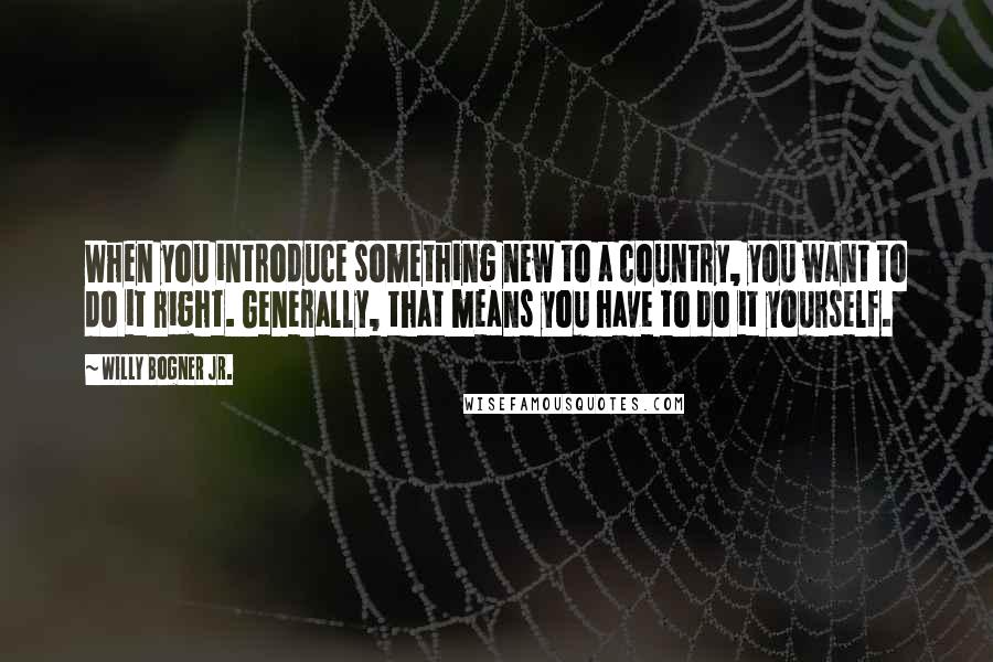 Willy Bogner Jr. Quotes: When you introduce something new to a country, you want to do it right. Generally, that means you have to do it yourself.