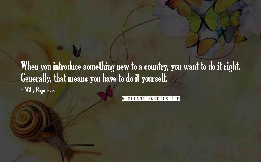 Willy Bogner Jr. Quotes: When you introduce something new to a country, you want to do it right. Generally, that means you have to do it yourself.