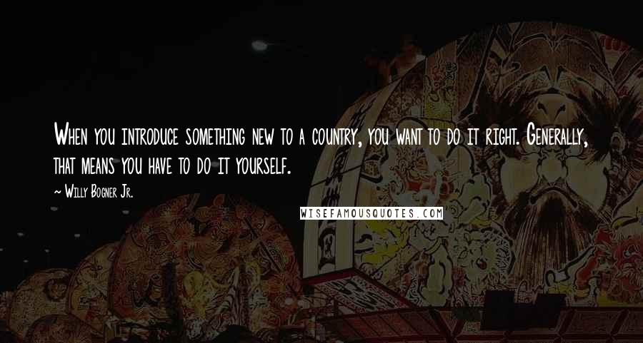 Willy Bogner Jr. Quotes: When you introduce something new to a country, you want to do it right. Generally, that means you have to do it yourself.