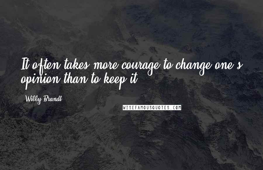 Willy Brandt Quotes: It often takes more courage to change one's opinion than to keep it.